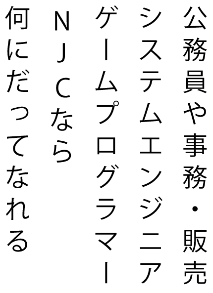 公務員や事務・販売、システムエンジニア、ゲームプログラマー、NJCなら何にだってなれる