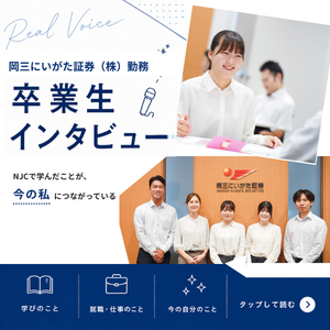 ＼卒業生インタビュー／ビジネス系学科卒業後、岡三にいがた証券（株）へ